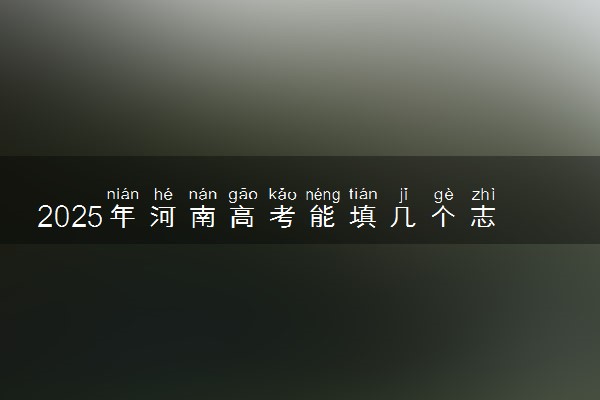 2025年河南高考能填几个志愿和几个专业