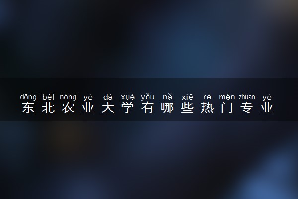 东北农业大学有哪些热门专业 推荐的王牌专业