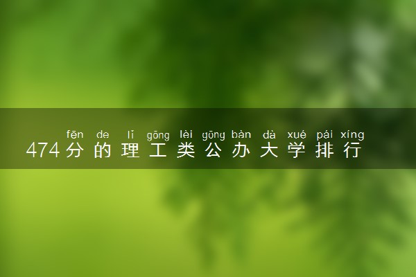 474分的理工类公办大学排行榜（2025考生参考)