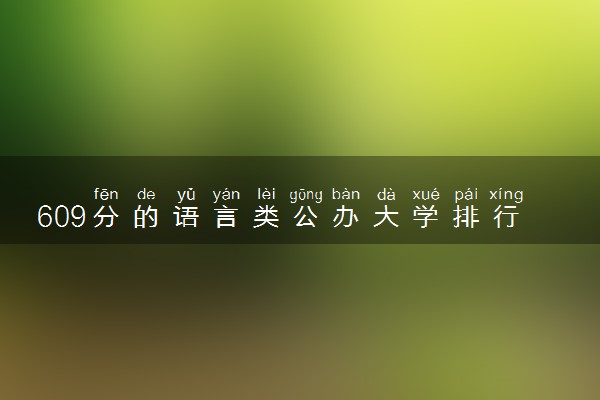 609分的语言类公办大学排行榜（2025考生参考)