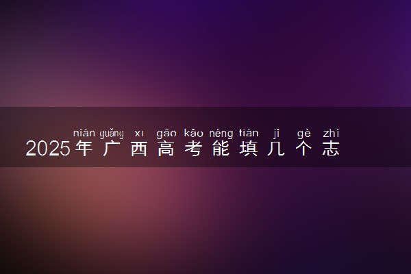 2025年广西高考能填几个志愿和几个专业