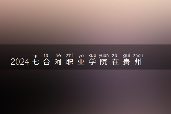 2024七台河职业学院在贵州录取分数线 各专业分数及位次