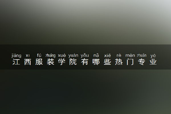 江西服装学院有哪些热门专业 推荐的王牌专业