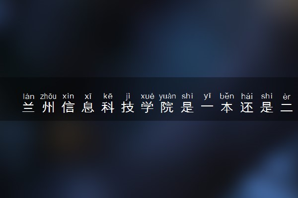兰州信息科技学院是一本还是二本 算好大学吗