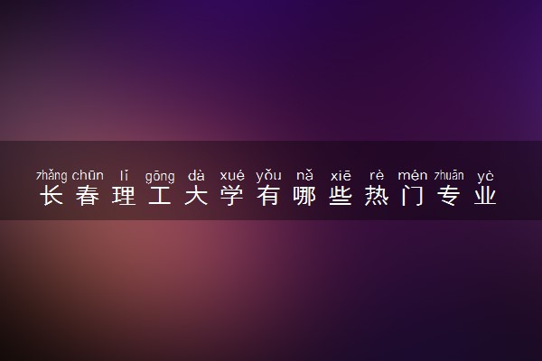 长春理工大学有哪些热门专业 推荐的王牌专业