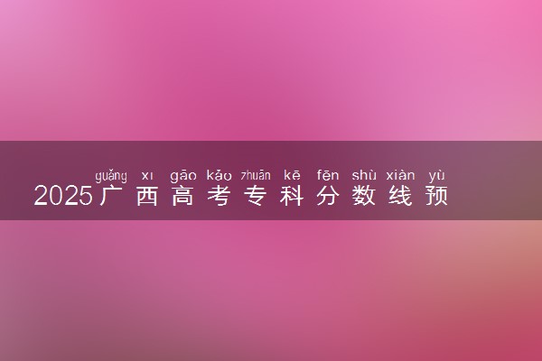2025广西高考专科分数线预测 最低录取分预估