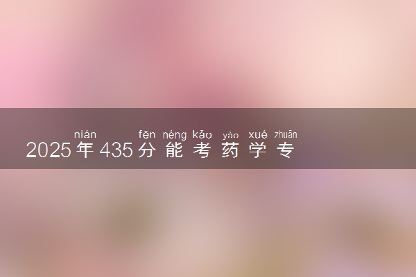 2025年435分能考药学专业吗 435分药学专业大学推荐