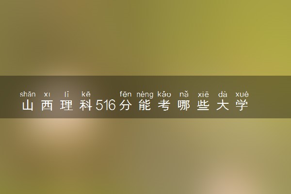 山西理科516分能考哪些大学 2025考生稳上的大学名单