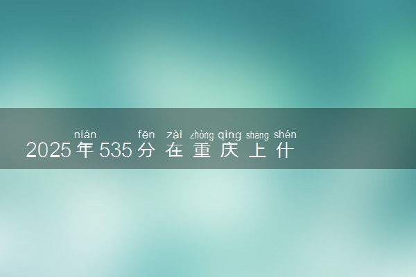 2025年535分在重庆上什么大学好 近三年录取分数线是多少