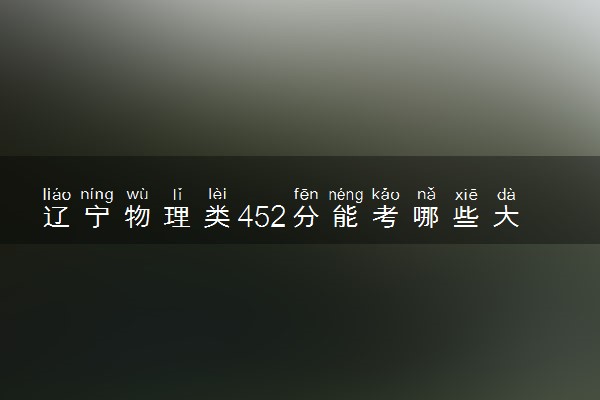 辽宁物理类452分能考哪些大学 2025考生稳上的大学名单