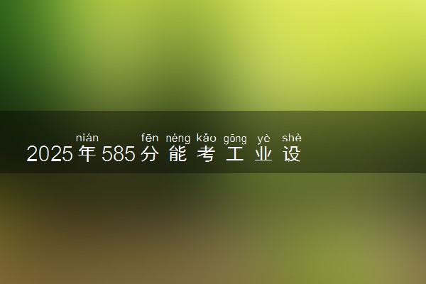 2025年585分能考工业设计专业吗 585分工业设计专业大学推荐