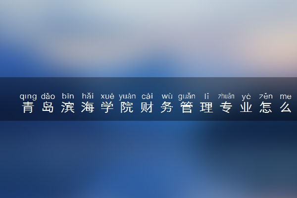 青岛滨海学院财务管理专业怎么样 录取分数线多少
