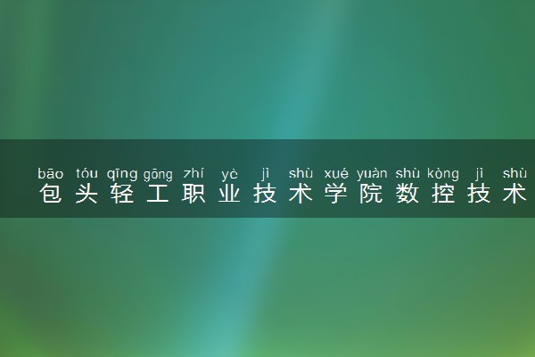包头轻工职业技术学院数控技术专业怎么样 录取分数线多少