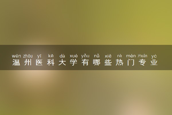 温州医科大学有哪些热门专业 推荐的王牌专业