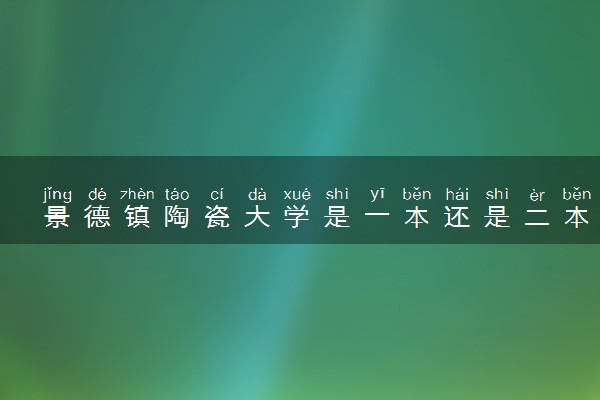 景德镇陶瓷大学是一本还是二本 算好大学吗