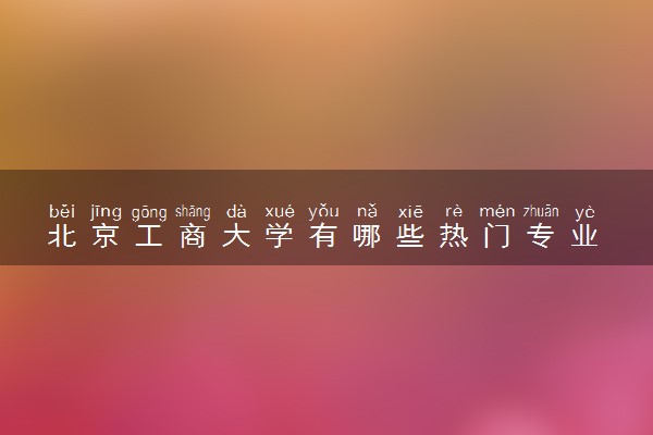 北京工商大学有哪些热门专业 推荐的王牌专业