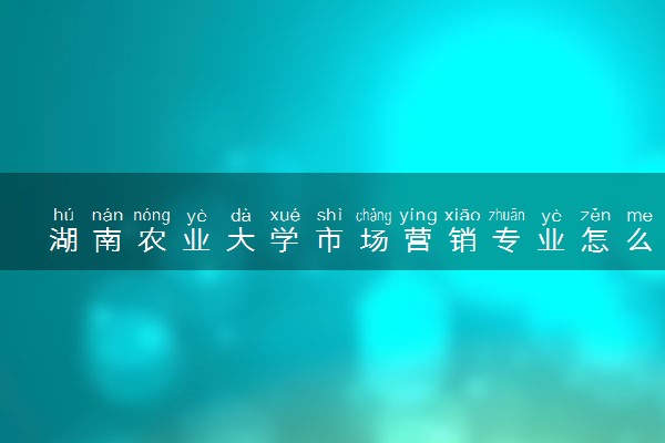 湖南农业大学市场营销专业怎么样 录取分数线多少