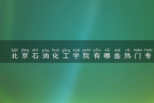 北京石油化工学院有哪些热门专业 推荐的王牌专业
