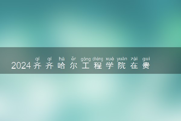 2024齐齐哈尔工程学院在贵州录取分数线 各专业分数及位次