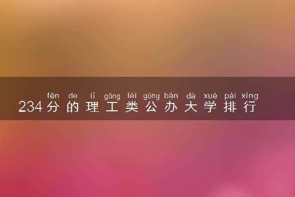 234分的理工类公办大学排行榜（2025考生参考)