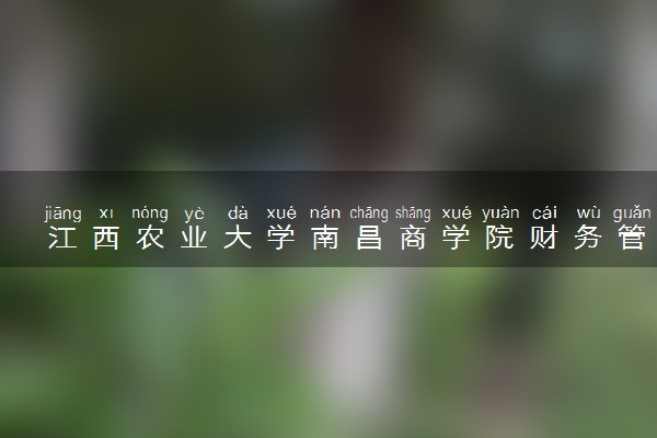 江西农业大学南昌商学院财务管理专业怎么样 录取分数线多少