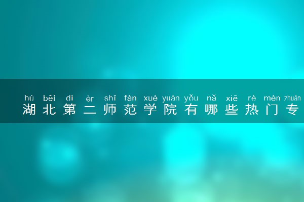 湖北第二师范学院有哪些热门专业 推荐的王牌专业