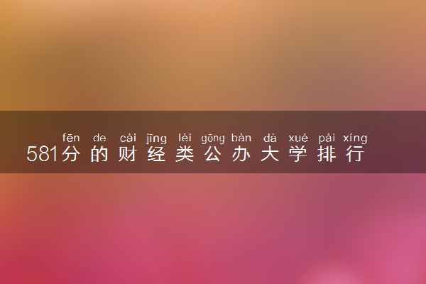 581分的财经类公办大学排行榜（2025考生参考)