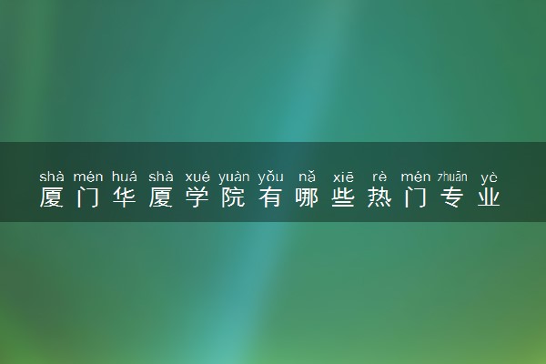 厦门华厦学院有哪些热门专业 推荐的王牌专业