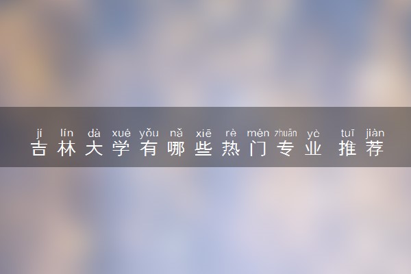 吉林大学有哪些热门专业 推荐的王牌专业