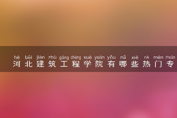 河北建筑工程学院有哪些热门专业 推荐的王牌专业