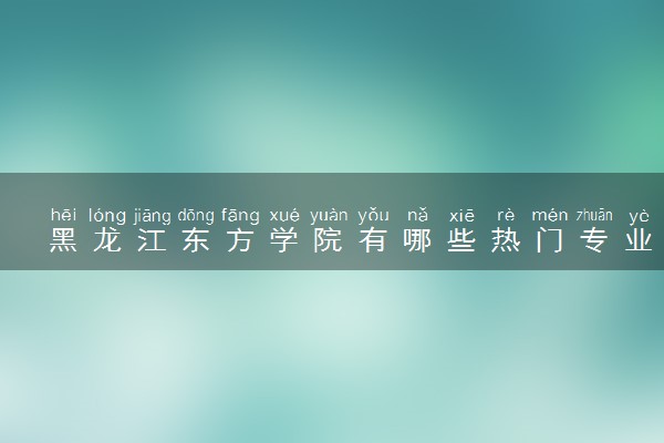 黑龙江东方学院有哪些热门专业 推荐的王牌专业