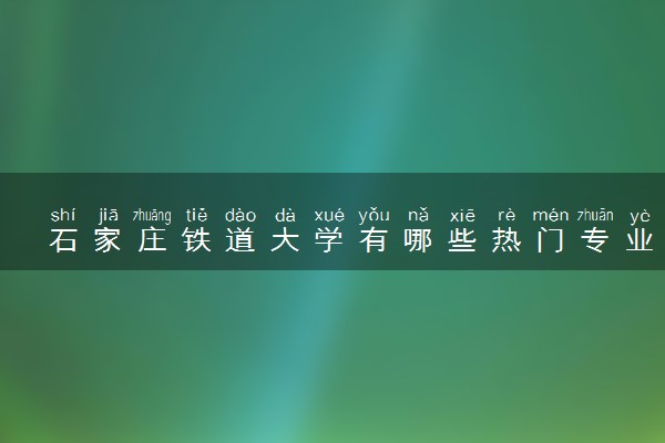石家庄铁道大学有哪些热门专业 推荐的王牌专业