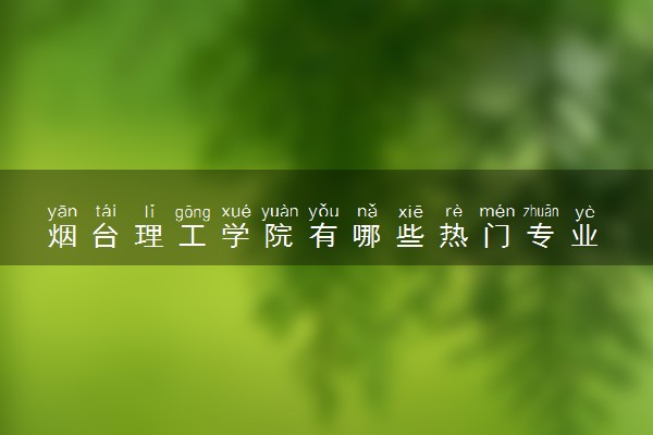 烟台理工学院有哪些热门专业 推荐的王牌专业