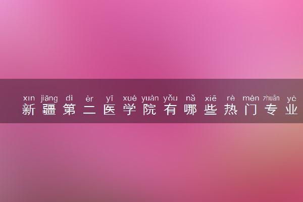 新疆第二医学院有哪些热门专业 推荐的王牌专业