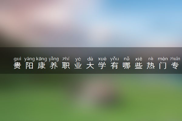 贵阳康养职业大学有哪些热门专业 推荐的王牌专业