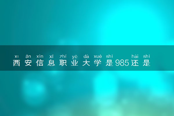 西安信息职业大学是985还是211 含金量怎么样