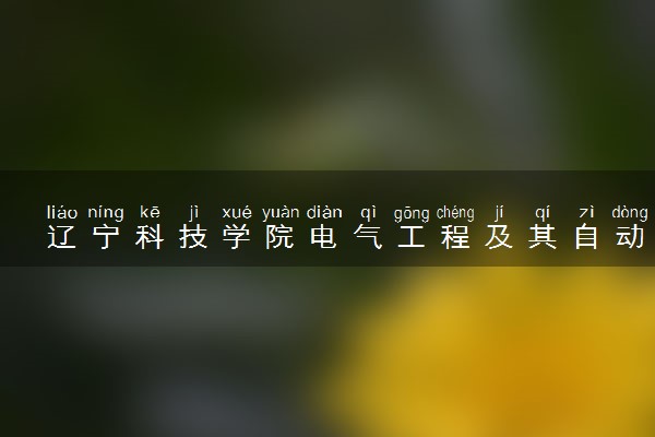 辽宁科技学院电气工程及其自动化专业怎么样 录取分数线多少
