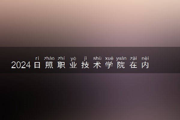 2024日照职业技术学院在内蒙古录取分数线 各专业分数及位次