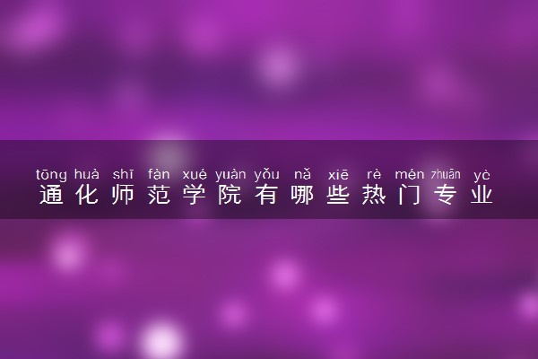 通化师范学院有哪些热门专业 推荐的王牌专业