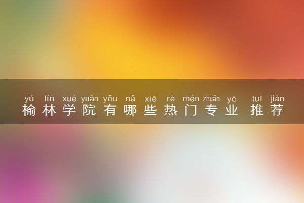 榆林学院有哪些热门专业 推荐的王牌专业