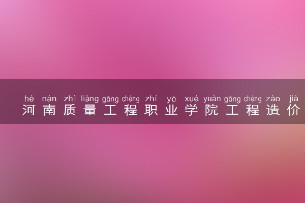 河南质量工程职业学院工程造价专业怎么样 录取分数线多少