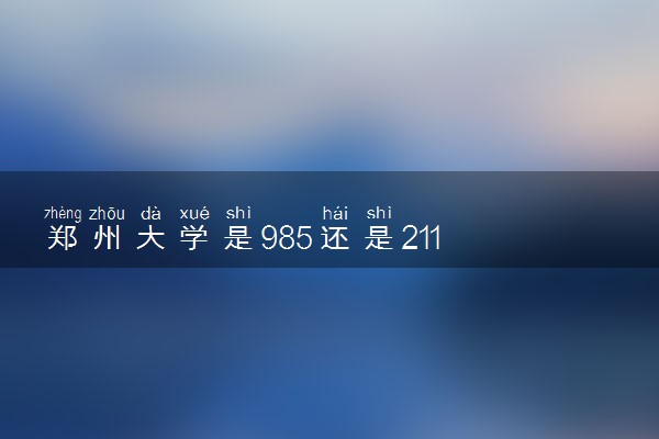 郑州大学是985还是211 含金量怎么样