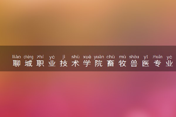 聊城职业技术学院畜牧兽医专业怎么样 录取分数线多少