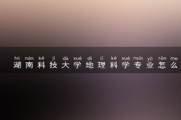 湖南科技大学地理科学专业怎么样 录取分数线多少