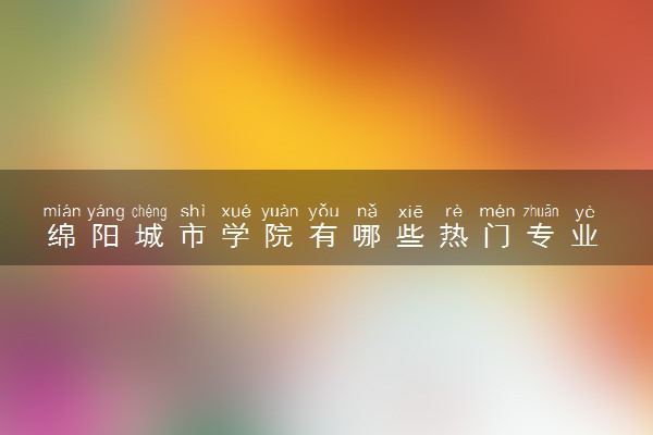 绵阳城市学院有哪些热门专业 推荐的王牌专业