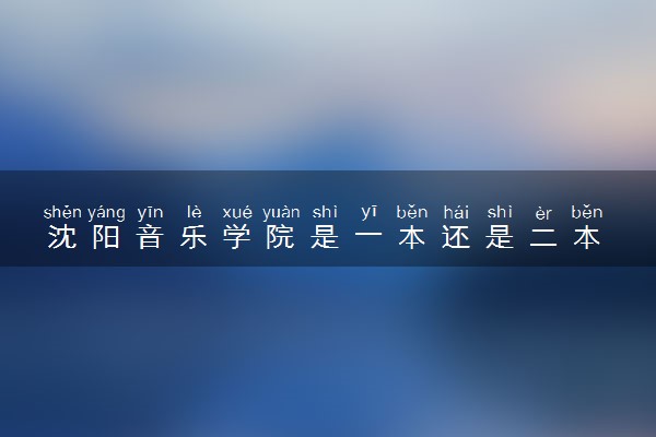 沈阳音乐学院是一本还是二本 算好大学吗