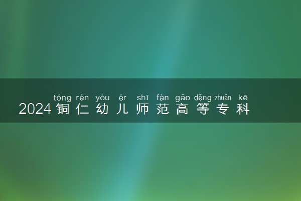 2024铜仁幼儿师范高等专科学校在贵州录取分数线 各专业分数及位次