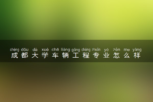 成都大学车辆工程专业怎么样 录取分数线多少