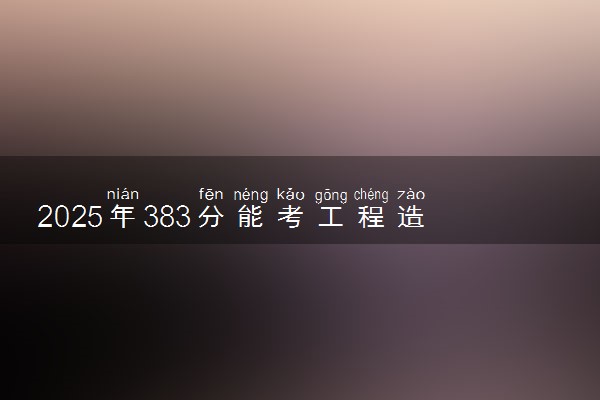 2025年383分能考工程造价专业吗 383分工程造价专业大学推荐