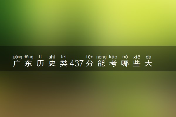 广东历史类437分能考哪些大学 2025考生稳上的大学名单